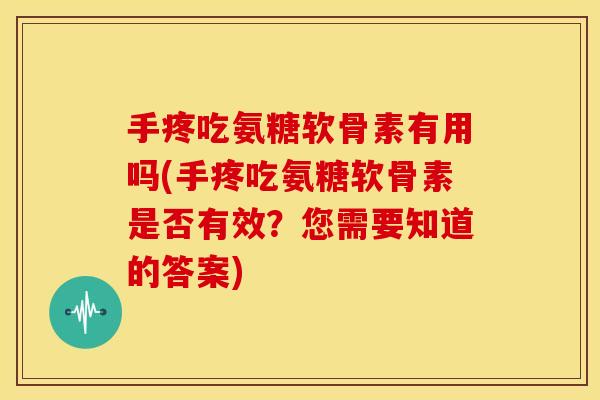 手疼吃氨糖软骨素有用吗(手疼吃氨糖软骨素是否有效？您需要知道的答案)