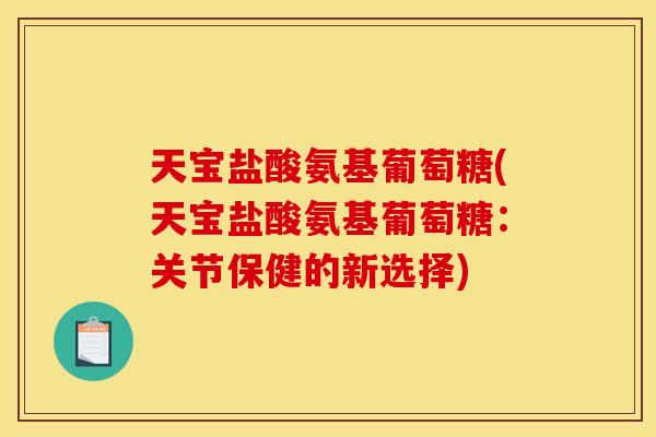 天宝盐酸氨基葡萄糖(天宝盐酸氨基葡萄糖：关节保健的新选择)