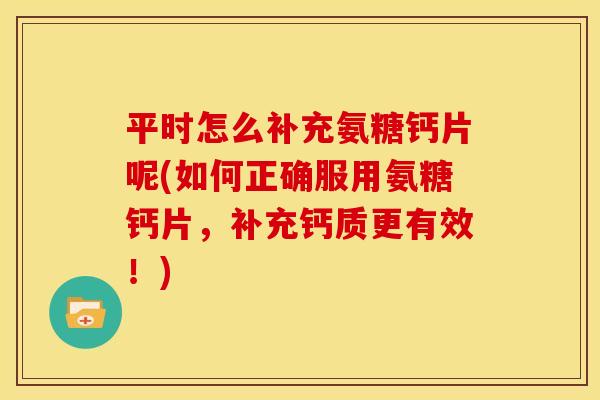 平时怎么补充氨糖钙片呢(如何正确服用氨糖钙片，补充钙质更有效！)