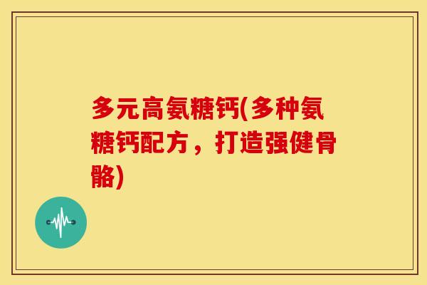 多元高氨糖钙(多种氨糖钙配方，打造强健骨骼)