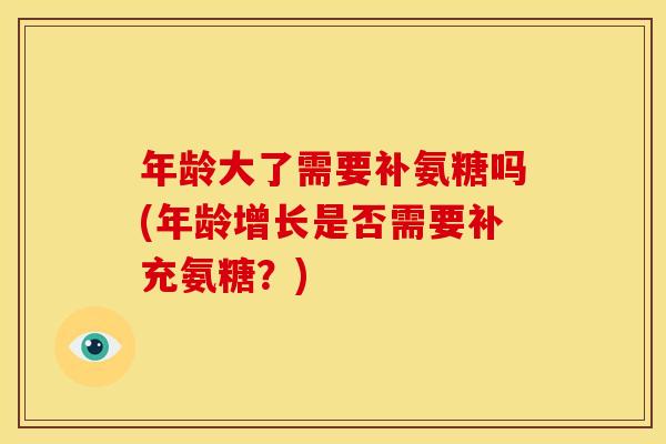 年龄大了需要补氨糖吗(年龄增长是否需要补充氨糖？)
