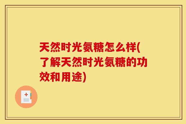 天然时光氨糖怎么样(了解天然时光氨糖的功效和用途)-第1张图片-关节骑士 天然时光氨糖怎么样(了解天然时光氨糖的功效和用途)-第1张图片-关节骑士