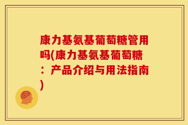 康力基氨基葡萄糖管用吗(康力基氨基葡萄糖：产品介绍与用法指南)