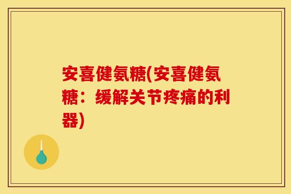 安喜健氨糖(安喜健氨糖：缓解关节疼痛的利器)