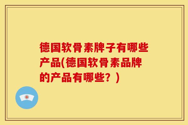 德国软骨素牌子有哪些产品(德国软骨素品牌的产品有哪些？)