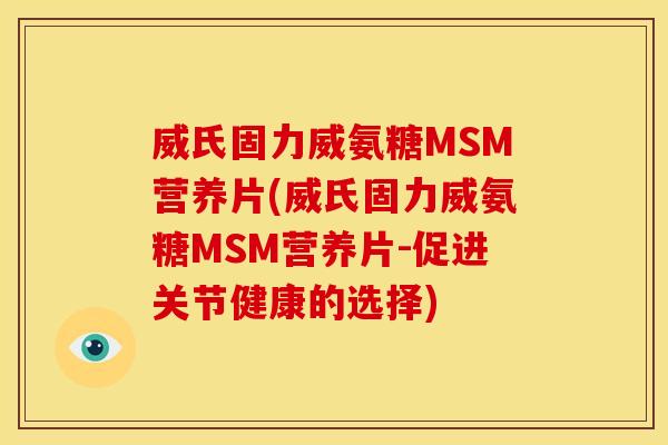 威氏固力威氨糖MSM营养片(威氏固力威氨糖MSM营养片-促进关节健康的选择)