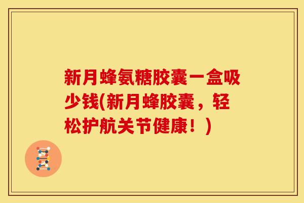 新月蜂氨糖胶囊一盒吸少钱(新月蜂胶囊，轻松护航关节健康！)