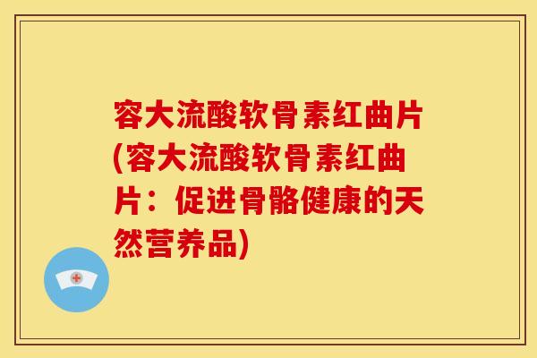 容大流酸软骨素红曲片(容大流酸软骨素红曲片：促进骨骼健康的天然营养品)-第1张图片-关节骑士