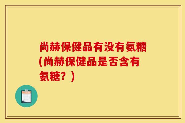 尚赫保健品有没有氨糖(尚赫保健品是否含有氨糖?)-第1张图片-关节骑士 尚赫保健品有没有氨糖(尚赫保健品是否含有氨糖?)-第1张图片-关节骑士