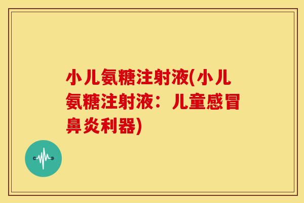 小儿氨糖注射液(小儿氨糖注射液：儿童感冒鼻炎利器)-第1张图片-关节骑士
