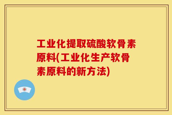 工业化提取硫酸软骨素原料(工业化生产软骨素原料的新方法)-第1张图片-关节骑士 工业化提取硫酸软骨素原料(工业化生产软骨素原料的新方法)-第1张图片-关节骑士