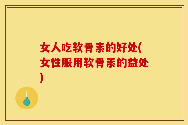 女人吃软骨素的好处(女性服用软骨素的益处)