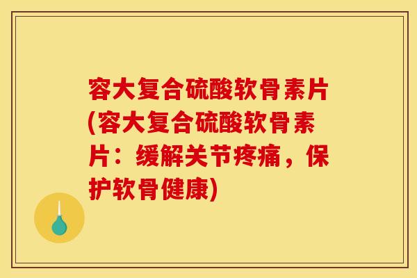 容大复合硫酸软骨素片(容大复合硫酸软骨素片：缓解关节疼痛，保护软骨健康)