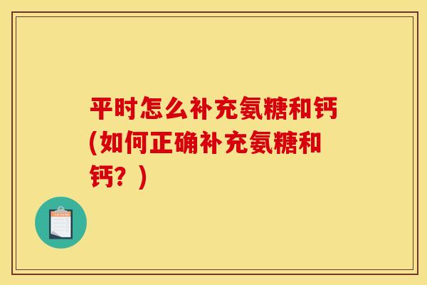 平时怎么补充氨糖和钙(如何正确补充氨糖和钙？)