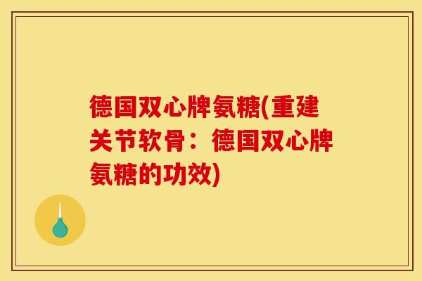 德国双心牌氨糖(重建关节软骨：德国双心牌氨糖的功效)