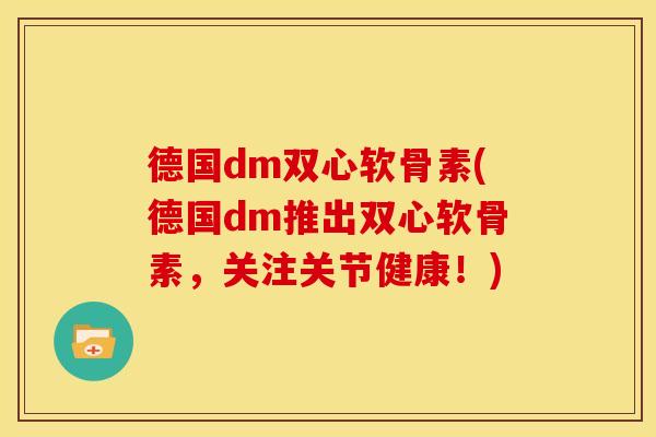 德国dm双心软骨素(德国dm推出双心软骨素，关注关节健康！)