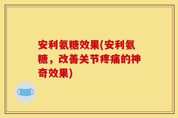 安利氨糖效果(安利氨糖，改善关节疼痛的神奇效果)