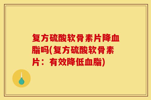 复方硫酸软骨素片降血脂吗(复方硫酸软骨素片：有效降低血脂)-第1张图片-关节骑士