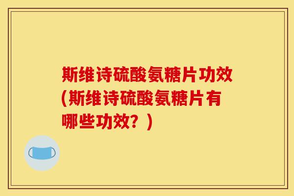 斯维诗硫酸氨糖片功效(斯维诗硫酸氨糖片有哪些功效？)