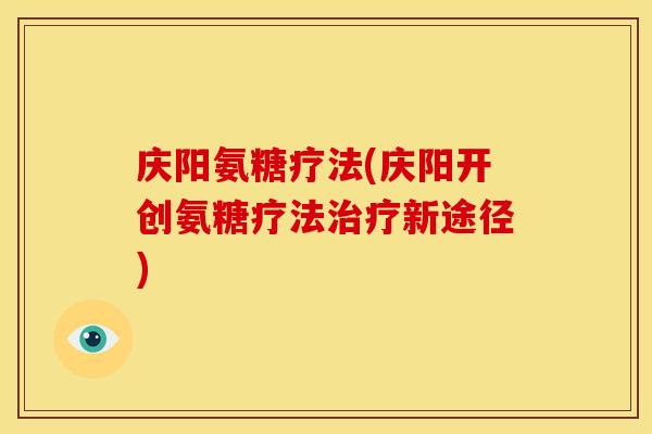 庆阳氨糖疗法(庆阳开创氨糖疗法治疗新途径)