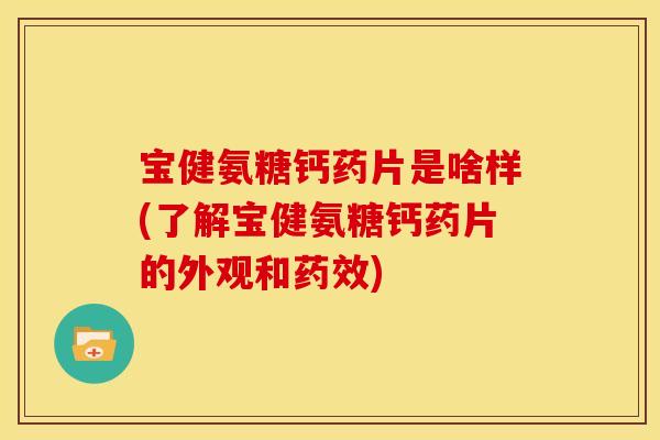 宝健氨糖钙药片是啥样(了解宝健氨糖钙药片的外观和药效)