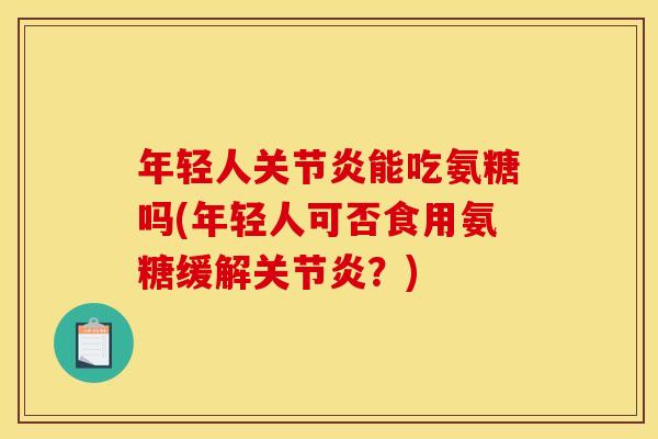 年轻人关节炎能吃氨糖吗(年轻人可否食用氨糖缓解关节炎？)