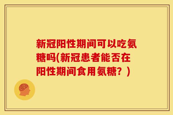 新冠阳性期间可以吃氨糖吗(新冠患者能否在阳性期间食用氨糖？)