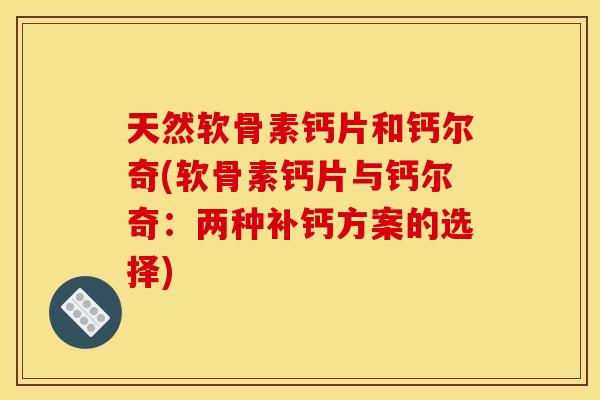 天然软骨素钙片和钙尔奇(软骨素钙片与钙尔奇：两种补钙方案的选择)