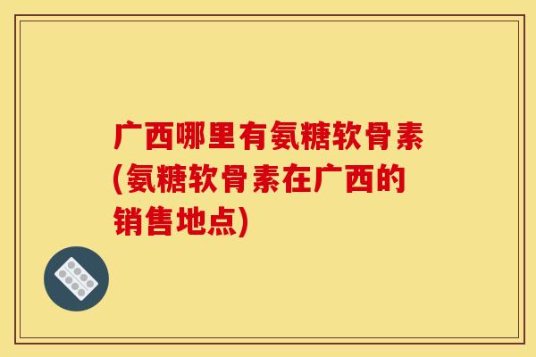 广西哪里有氨糖软骨素(氨糖软骨素在广西的销售地点)-第1张图片-关节骑士 广西哪里有氨糖软骨素(氨糖软骨素在广西的销售地点)-第1张图片-关节骑士