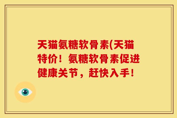 天猫氨糖软骨素(天猫特价！氨糖软骨素促进健康关节，赶快入手！