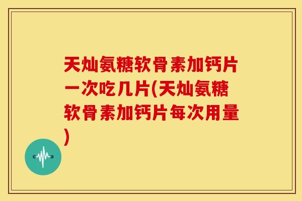 天灿氨糖软骨素加钙片一次吃几片(天灿氨糖软骨素加钙片每次用量)