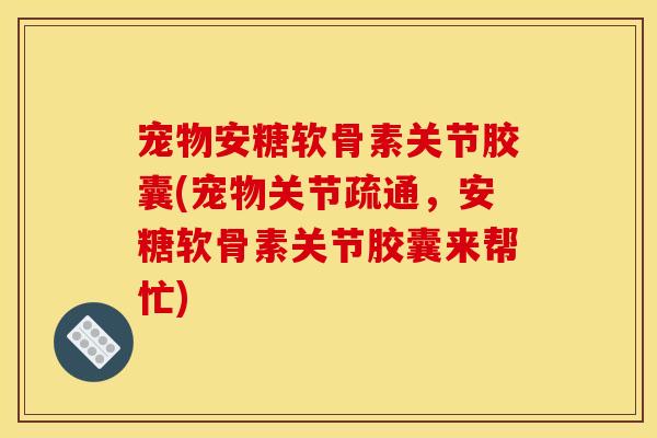 宠物安糖软骨素关节胶囊(宠物关节疏通，安糖软骨素关节胶囊来帮忙)