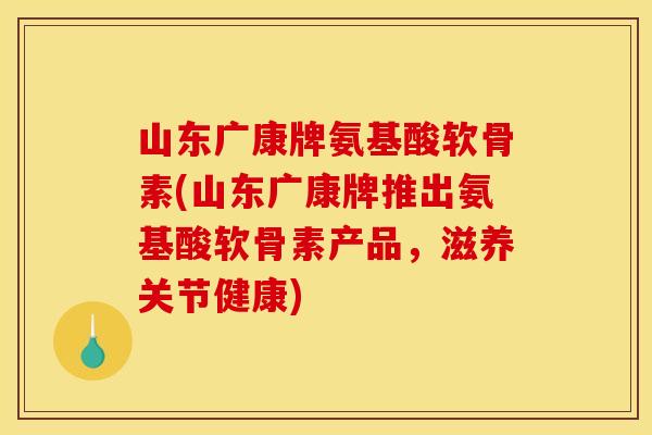 山东广康牌氨基酸软骨素(山东广康牌推出氨基酸软骨素产品，滋养关节健康)-第1张图片-关节骑士