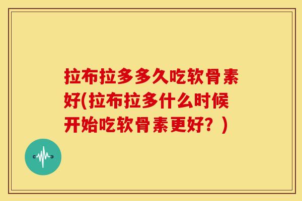 拉布拉多多久吃软骨素好(拉布拉多什么时候开始吃软骨素更好？)-第1张图片-关节骑士