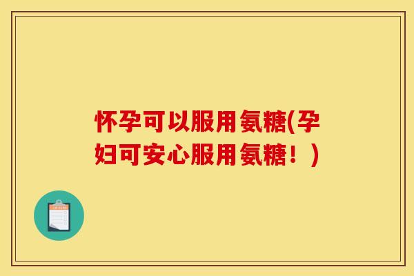 怀孕可以服用氨糖(孕妇可安心服用氨糖！)
