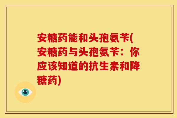 安糖药能和头孢氨苄(安糖药与头孢氨苄：你应该知道的抗生素和降糖药)