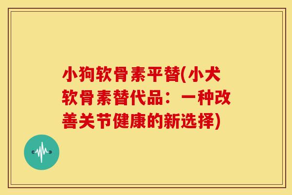 小狗软骨素平替(小犬软骨素替代品：一种改善关节健康的新选择)