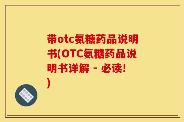 带otc氨糖药品说明书(OTC氨糖药品说明书详解 - 必读!)