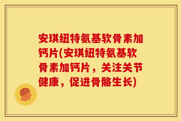 安琪纽特氨基软骨素加钙片(安琪纽特氨基软骨素加钙片，关注关节健康，促进骨骼生长)