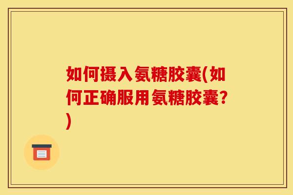 如何摄入氨糖胶囊(如何正确服用氨糖胶囊？)