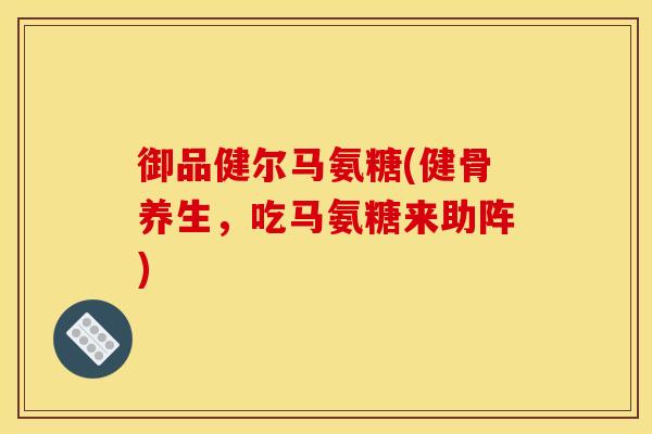 御品健尔马氨糖(健骨养生，吃马氨糖来助阵)