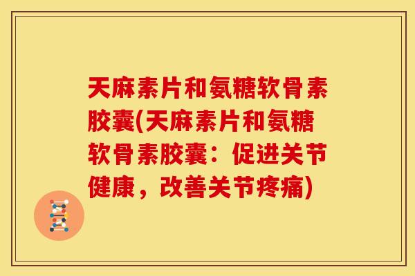 天麻素片和氨糖软骨素胶囊(天麻素片和氨糖软骨素胶囊:促进关节健康,改善关节疼痛)-第1张图片-关节骑士 天麻素片和氨糖软骨素胶囊(天麻素片和氨糖软骨素胶囊:促进关节健康,改善关节疼痛)-第1张图片-关节骑士