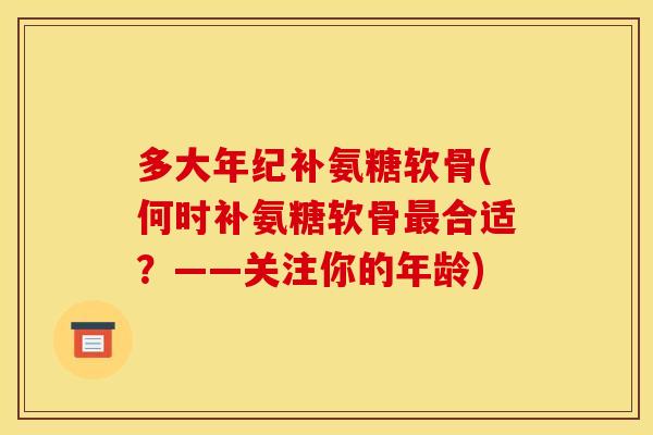 多大年纪补氨糖软骨(何时补氨糖软骨最合适?——关注你的年龄)-第1张图片-关节骑士 多大年纪补氨糖软骨(何时补氨糖软骨最合适?——关注你的年龄)-第1张图片-关节骑士