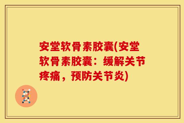 安堂软骨素胶囊(安堂软骨素胶囊：缓解关节疼痛，预防关节炎)