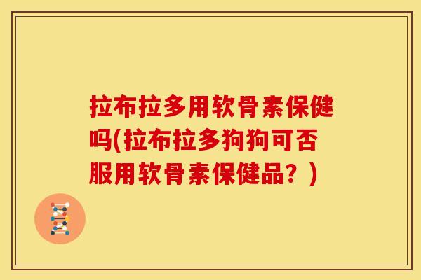 拉布拉多用软骨素保健吗(拉布拉多狗狗可否服用软骨素保健品?)-第1张图片-关节骑士 拉布拉多用软骨素保健吗(拉布拉多狗狗可否服用软骨素保健品?)-第1张图片-关节骑士