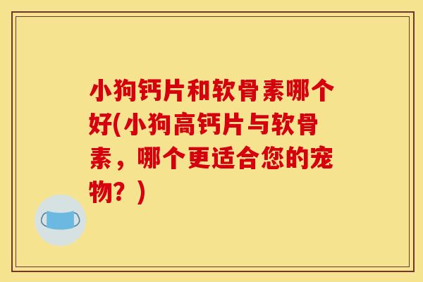 小狗钙片和软骨素哪个好(小狗高钙片与软骨素，哪个更适合您的宠物？)