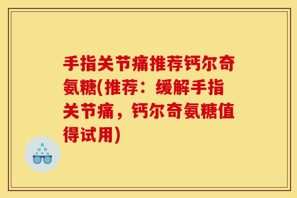 手指关节痛推荐钙尔奇氨糖(推荐：缓解手指关节痛，钙尔奇氨糖值得试用)
