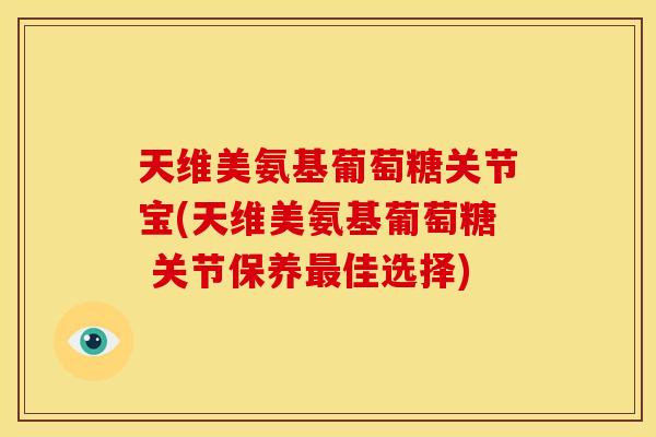 天维美氨基葡萄糖关节宝(天维美氨基葡萄糖 关节保养最佳选择)