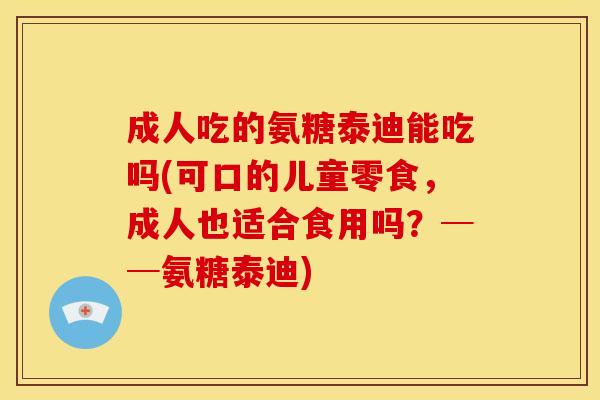 成人吃的氨糖泰迪能吃吗(可口的儿童零食,成人也适合食用吗?──氨糖泰迪)-第1张图片-关节骑士 成人吃的氨糖泰迪能吃吗(可口的儿童零食,成人也适合食用吗?──氨糖泰迪)-第1张图片-关节骑士