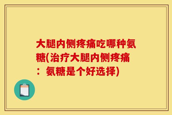 大腿内侧疼痛吃哪种氨糖(治疗大腿内侧疼痛：氨糖是个好选择)